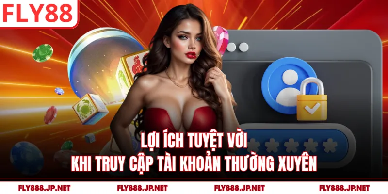 Lợi ích tuyệt vời khi truy cập tài khoản thường xuyên